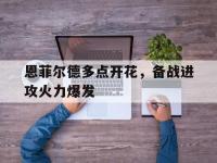 九游娱乐官方平台-恩菲尔德多点开花，备战进攻火力爆发的简单介绍
