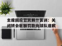 九游娱乐网址-主席回应哲凯赖什罢训：关闭转会巨额罚款向球队道歉的简单介绍