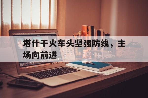 包含塔什干火车头坚强防线，主场向前进的词条
