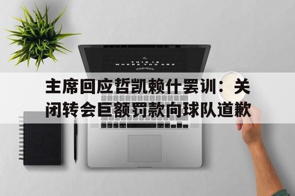 主席回应哲凯赖什罢训：关闭转会巨额罚款向球队道歉的简单介绍